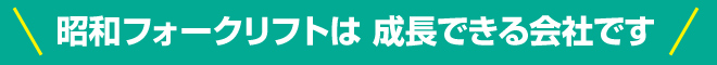 昭和フォークリフトは成長できる会社です