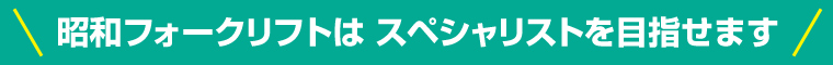 昭和フォークリフトはスペシャリストを目指せます