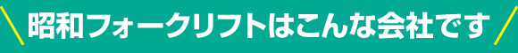 昭和フォークリフトはこんな会社です