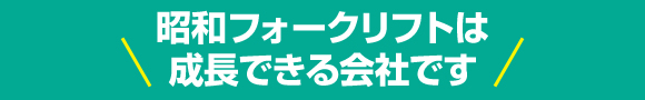 昭和フォークリフトは成長できる会社です