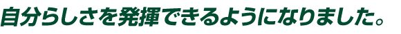 自分らしさを発揮できるようになりました。